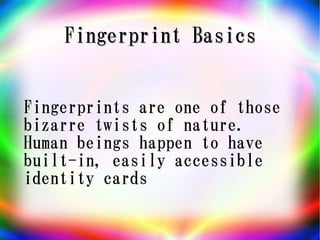 Fingerprint Basics


Fingerprints are one of those
bizarre twists of nature.
Human beings happen to have
built-in, easily accessible
identity cards
 