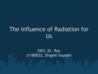 The Influence of Radiation for
             Us

            SW3, Dr. Roy
      s1180032, Shigeki hayashi
 