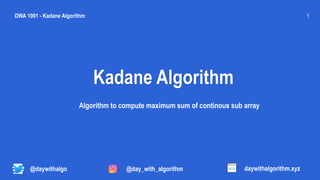 Kadane Algorithm
1
@daywithalgo
Algorithm to compute maximum sum of continous sub array
DWA 1001 - Kadane Algorithm
daywithalgorithm.xyz
@day_with_algorithm
 