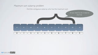 Maximum sum subarray problem
                       - ﬁnd the contiguous subarray who has the maximum sum

                                                                               all you need to do is need to




                         {
                                                                                         ﬁnd me




             -1    3        -5       4        6       -1       2        -7        13        -3



             0     1        2        3        4        5       6        7         8          9




rerun.me
 