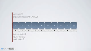 cum sum 0
           max sum Integer.MIN_VALUE


             -1     3        -5   4    6   -1   2   -7   13   -3



             0      1        2    3    4   5    6   7    8    9


           current index 0
           lower index 0
           end index 0



rerun.me
 