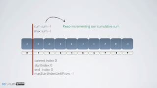 cum sum -1         Keep incrementing our cumulative sum
                max sum -1


           -1    3      -5     4        6     -1      2      -7     13    -3



           0      1     2      3        4      5      6      7      8     9



                current index 0
                startIndex 0
                end index 0
                maxStartIndexUntilNow -1

rerun.me
 