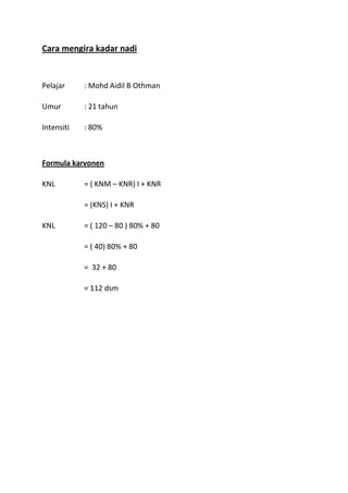 Cara mengira kadar nadi


Pelajar     : Mohd Aidil B Othman

Umur        : 21 tahun

Intensiti   : 80%



Formula karvonen

KNL         = ( KNM – KNR) I + KNR

            = (KNS) I + KNR

KNL         = ( 120 – 80 ) 80% + 80

            = ( 40) 80% + 80

            = 32 + 80

            = 112 dsm
 