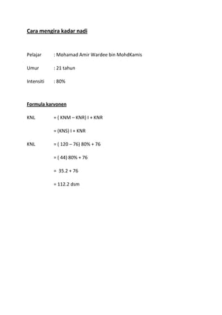 Cara mengira kadar nadi


Pelajar     : Mohamad Amir Wardee bin MohdKamis

Umur        : 21 tahun

Intensiti   : 80%



Formula karvonen

KNL         = ( KNM – KNR) I + KNR

            = (KNS) I + KNR

KNL         = ( 120 – 76) 80% + 76

            = ( 44) 80% + 76

            = 35.2 + 76

            = 112.2 dsm
 