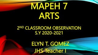 MAPEH 7
ARTS
2ND CLASSROOM OBSERVATION
S.Y 2020-2021
ELYN T. GOMEZ
JHS Teacher I
 