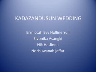 KADAZANDUSUN WEDDING

   Errniccah Evy Holline Yuli
       Elvonika Asangki
         Nik Haslinda
      Norisuwanah jaffar
 