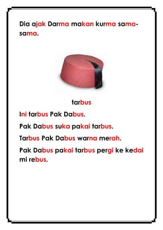 Dia ajak Darma makan kurma sama-
sama.
tarbus
Ini tarbus Pak Dabus.
Pak Dabus suka pakai tarbus.
Tarbus Pak Dabus warna merah.
Pak Dabus pakai tarbus pergi ke kedai
mi rebus.
 