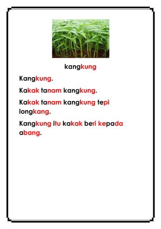 kangkung
Kangkung.
Kakak tanam kangkung.
Kakak tanam kangkung tepi
longkang.
Kangkung itu kakak beri kepada
abang.
 