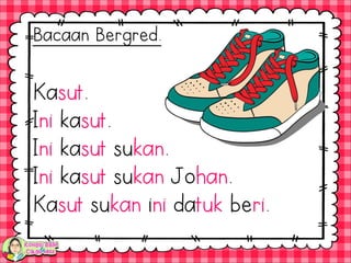 Kasut.
Ini kasut.
Ini kasut sukan.
Ini kasut sukan Johan.
Kasut sukan ini datuk beri.
Bacaan Bergred.
 