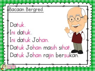 Datuk.
Ini datuk.
Ini datuk Johan.
Datuk Johan masih sihat.
Datuk Johan rajin bersukan.
Bacaan Bergred.
 