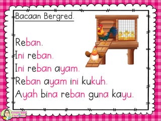 Reban.
Ini reban.
Ini reban ayam.
Reban ayam ini kukuh.
Ayah bina reban guna kayu.
Bacaan Bergred.
 