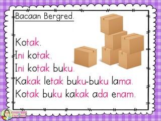 Kotak.
Ini kotak.
Ini kotak buku.
Kakak letak buku-buku lama.
Kotak buku kakak ada enam.
Bacaan Bergred.
 