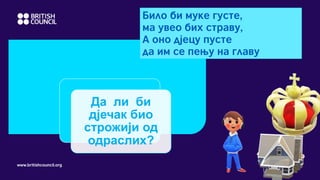 www.britishcouncil.org
Било би муке густе,
ма увео бих страву,
А оно дјецу пусте
да им се пењу на главу
Да ли би
дјечак био
строжији од
одраслих?
 