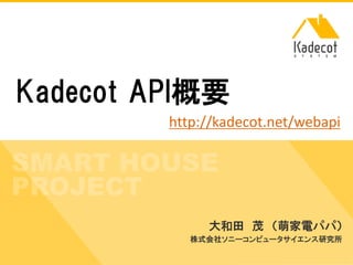 株式会社ソニーコンピュータサイエンス研究所
Kadecot API概要
大和田 茂
株式会社ソニーコンピュータサイエンス研究所
http://kadecot.net/webapi
 