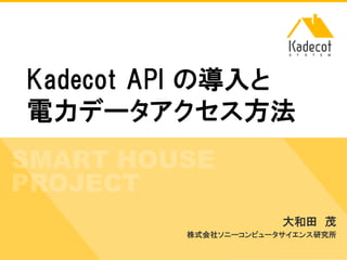 株式会社ソニーコンピュータサイエンス研究所
Kadecot API の導入と
電力データアクセス方法
大和田 茂
株式会社ソニーコンピュータサイエンス研究所
 