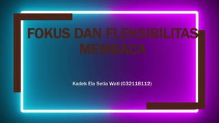 FOKUS DAN FLEKSIBILITAS
MEMBACA
Kadek Ela Setia Wati (032118112)
 