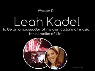 Who am I?

Leah Kadel

To be an ambassador of my own culture of music
for all walks of life.

Photograph by: Leah Kadel

 