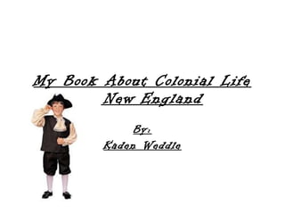 My Book About Colonial Life in New   England By: Kaden Weddle 