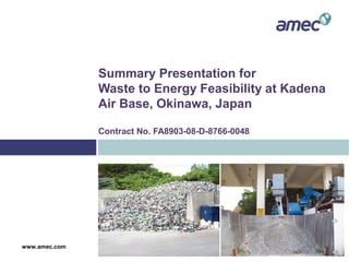 Summary Presentation for
Waste to Energy Feasibility at Kadena
Air Base, Okinawa, Japan
Contract No. FA8903-08-D-8766-0048
www.amec.com
 