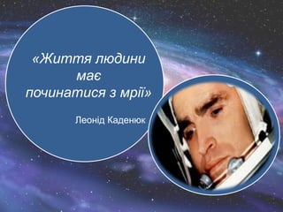 «Життя людини
має
починатися з мрії»
Леонід Каденюк
 