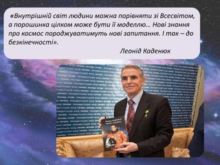 «Внутрішній світ людини можна порівняти зі Всесвітом,
а порошинка цілком може бути її моделлю… Нові знання
про космос породжуватимуть нові запитання. І так – до
безкінечності».
Леонід Каденюк
.
 