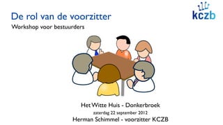 De rol van de voorzitter
Workshop voor bestuurders




                       Het Witte Huis - Donkerbroek
                            zaterdag 22 september 2012
                    Herman Schimmel - voorzitter KCZB
 