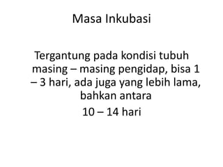 Masa Inkubasi
Tergantung pada kondisi tubuh
masing – masing pengidap, bisa 1
– 3 hari, ada juga yang lebih lama,
bahkan antara
10 – 14 hari

 