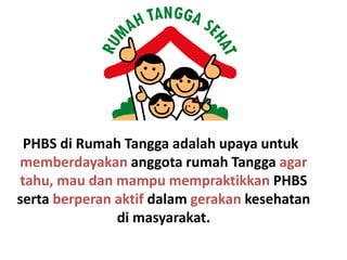 PHBS di Rumah Tangga adalah upaya untuk
memberdayakan anggota rumah Tangga agar
tahu, mau dan mampu mempraktikkan PHBS
serta berperan aktif dalam gerakan kesehatan
di masyarakat.

 