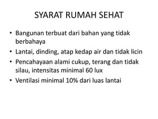 SYARAT RUMAH SEHAT
• Bangunan terbuat dari bahan yang tidak
berbahaya
• Lantai, dinding, atap kedap air dan tidak licin
• Pencahayaan alami cukup, terang dan tidak
silau, intensitas minimal 60 lux
• Ventilasi minimal 10% dari luas lantai

 