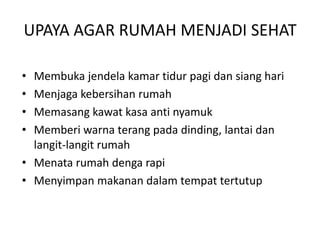 UPAYA AGAR RUMAH MENJADI SEHAT
•
•
•
•

Membuka jendela kamar tidur pagi dan siang hari
Menjaga kebersihan rumah
Memasang kawat kasa anti nyamuk
Memberi warna terang pada dinding, lantai dan
langit-langit rumah
• Menata rumah denga rapi
• Menyimpan makanan dalam tempat tertutup

 