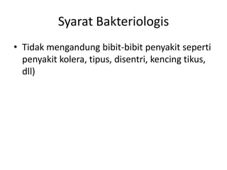 Syarat Bakteriologis
• Tidak mengandung bibit-bibit penyakit seperti
penyakit kolera, tipus, disentri, kencing tikus,
dll)

 