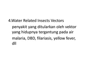4.Water Related Insects Vectors
penyakit yang ditularkan oleh vektor
yang hidupnya tergantung pada air
malaria, DBD, filariasis, yellow fever,
dll

 