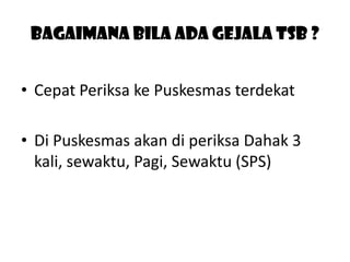 Bagaimana Bila Ada Gejala tsb ?
• Cepat Periksa ke Puskesmas terdekat
• Di Puskesmas akan di periksa Dahak 3
kali, sewaktu, Pagi, Sewaktu (SPS)

 