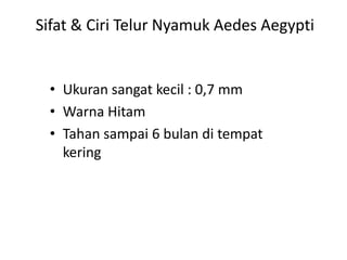Sifat & Ciri Telur Nyamuk Aedes Aegypti

• Ukuran sangat kecil : 0,7 mm
• Warna Hitam
• Tahan sampai 6 bulan di tempat
kering

 
