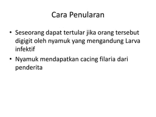 Cara Penularan
• Seseorang dapat tertular jika orang tersebut
digigit oleh nyamuk yang mengandung Larva
infektif
• Nyamuk mendapatkan cacing filaria dari
penderita

 