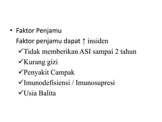 • Faktor Penjamu
Faktor penjamu dapat ↑ insiden
Tidak memberikan ASI sampai 2 tahun
Kurang gizi
Penyakit Campak
Imunodefisiensi / Imunosupresi
Usia Balita

 