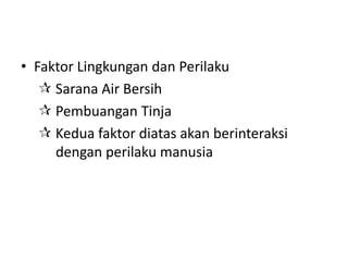 • Faktor Lingkungan dan Perilaku
 Sarana Air Bersih
 Pembuangan Tinja
 Kedua faktor diatas akan berinteraksi
dengan perilaku manusia

 
