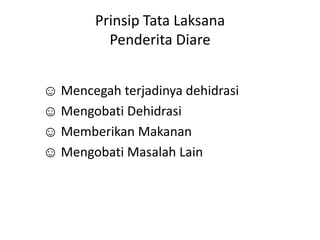 Prinsip Tata Laksana
Penderita Diare
☺ Mencegah terjadinya dehidrasi
☺ Mengobati Dehidrasi
☺ Memberikan Makanan
☺ Mengobati Masalah Lain

 
