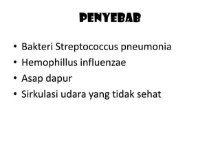 Penyebab
•
•
•
•

Bakteri Streptococcus pneumonia
Hemophillus influenzae
Asap dapur
Sirkulasi udara yang tidak sehat

 