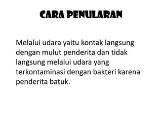 Cara penularan
Melalui udara yaitu kontak langsung
dengan mulut penderita dan tidak
langsung melalui udara yang
terkontaminasi dengan bakteri karena
penderita batuk.

 