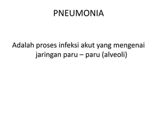 PNEUMONIA
Adalah proses infeksi akut yang mengenai
jaringan paru – paru (alveoli)

 