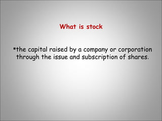 What is stock
the capital raised by a company or corporation
through the issue and subscription of shares.
 