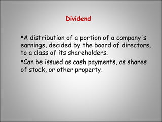 Dividend
A distribution of a portion of a company's
earnings, decided by the board of directors,
to a class of its shareholders.
Can be issued as cash payments, as shares
of stock, or other property.
 