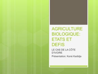 AGRICULTURE
BIOLOGIQUE:
ETATS ET
DEFIS
LE CAS DE LA CÔTE
D’IVOIRE
Présentation: Koné Kadidja
 
