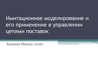 Имитационное моделирование и
его применение в управлении
цепями поставок

Кадимов Мансур, 2010г.
 