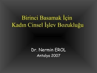 Birinci Basamak İçin  Kadın Cinsel İşlev Bozukluğu Dr. Nermin EROL Antalya 2007 