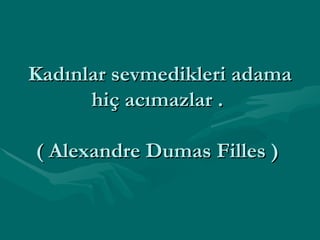 Kadınlar sevmedikleri adama hiç acımazlar .  ( Alexandre Dumas Filles )  
