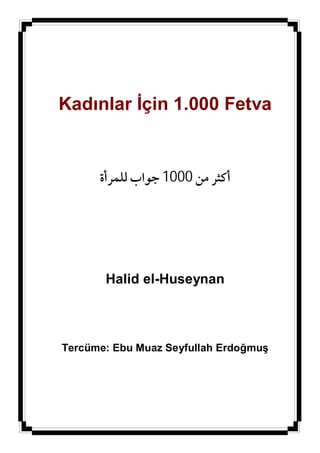 Kadınlar İçin 1.000 Fetva


      ‫أﻛﺜﺮ ﻣﻦ 0001 ﺟﻮاب ﻟﻠﻤﺮأة‬




       Halid el-Huseynan



Tercüme: Ebu Muaz Seyfullah Erdoğmuş
 