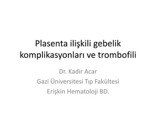 Plasenta ilişkili gebelik
komplikasyonları ve trombofili
Dr. Kadir Acar
Gazi Üniversitesi Tıp Fakültesi
Erişkin Hematoloji BD.
 