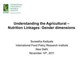 Understanding the Agricultural –
Nutrition Linkages: Gender dimensions
Suneetha Kadiyala
International Food Policy Research Institute
New Delhi
November 14th, 2011
 